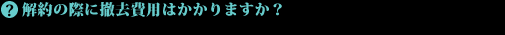 解約の際に撤去費用はかかりますか?